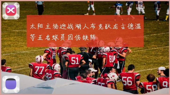太阳主场迎战湖人布克狄龙古德温等五名球员因伤缺阵