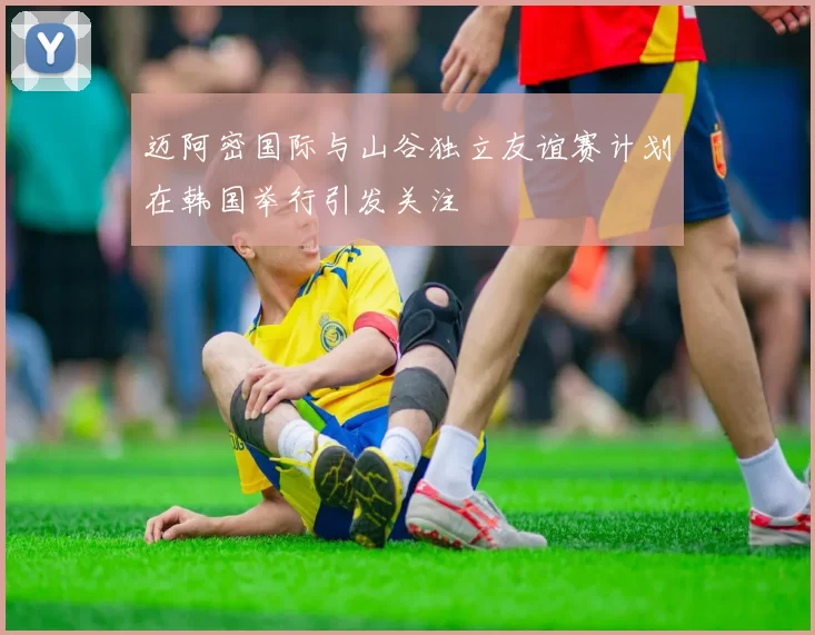 迈阿密国际与山谷独立友谊赛计划在韩国举行引发关注