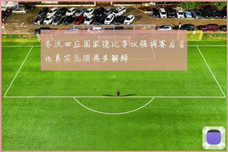 齐沃回应国家德比争议强调赛后言论真实无须再多解释