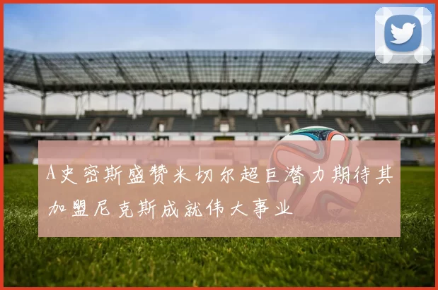 A史密斯盛赞米切尔超巨潜力期待其加盟尼克斯成就伟大事业