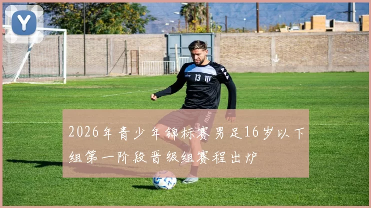 2026年青少年锦标赛男足16岁以下组第一阶段晋级组赛程出炉