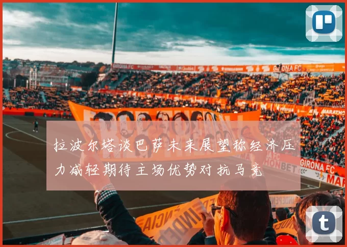 拉波尔塔谈巴萨未来展望称经济压力减轻期待主场优势对抗马竞