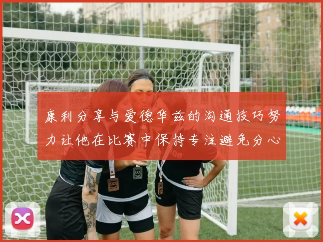 康利分享与爱德华兹的沟通技巧努力让他在比赛中保持专注避免分心