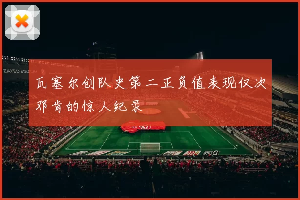 瓦塞尔创队史第二正负值表现仅次邓肯的惊人纪录