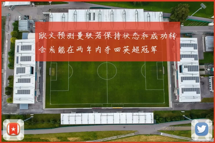 欧文预测曼联若保持状态和成功转会或能在两年内夺回英超冠军