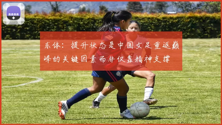东体：提升状态是中国女足重返巅峰的关键因素而非仅靠精神支撑