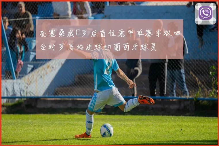 孔塞桑成C罗后首位意甲单赛季双回合对罗马均进球的葡萄牙球员