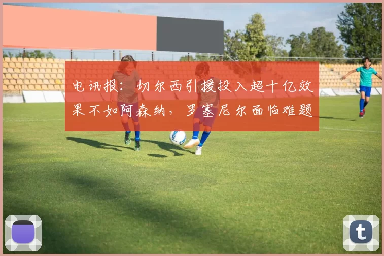 电讯报：切尔西引援投入超十亿效果不如阿森纳，罗塞尼尔面临难题