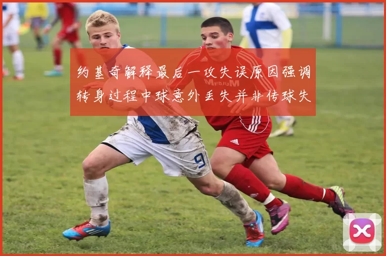 约基奇解释最后一攻失误原因强调转身过程中球意外丢失并非传球失误