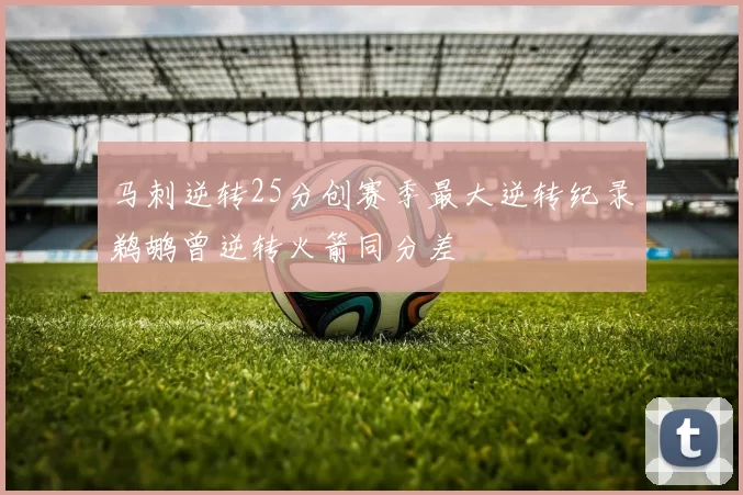 马刺逆转25分创赛季最大逆转纪录鹈鹕曾逆转火箭同分差