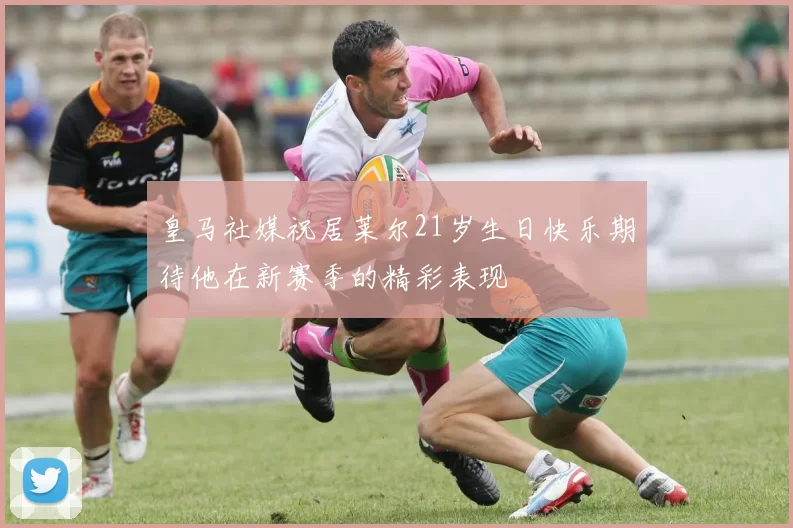 皇马社媒祝居莱尔21岁生日快乐期待他在新赛季的精彩表现
