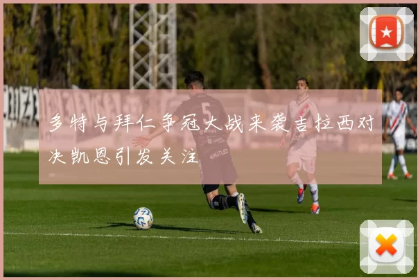 多特与拜仁争冠大战来袭吉拉西对决凯恩引发关注
