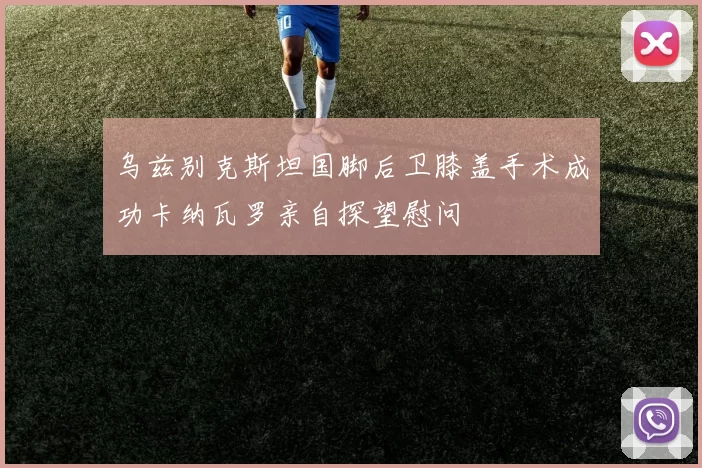 乌兹别克斯坦国脚后卫膝盖手术成功卡纳瓦罗亲自探望慰问
