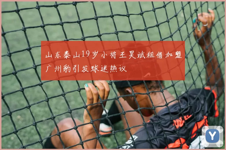 山东泰山19岁小将王昊斌租借加盟广州豹引发球迷热议