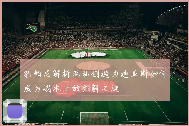 孔帕尼解析混乱创造力迪亚斯如何成为战术上的无解之谜