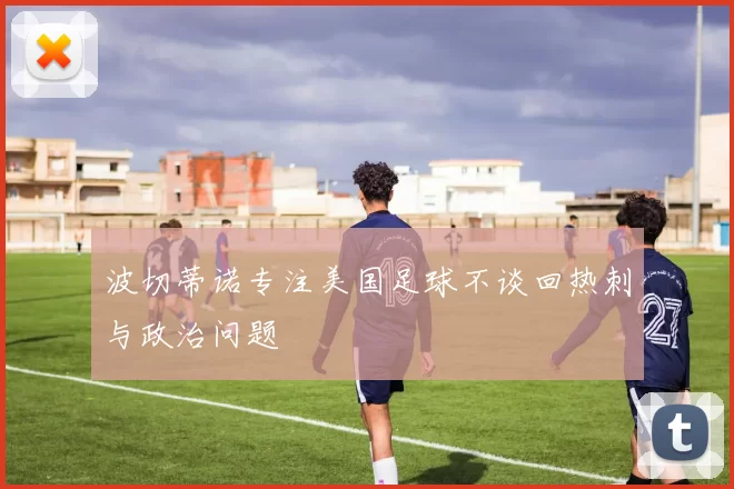 波切蒂诺专注美国足球不谈回热刺与政治问题