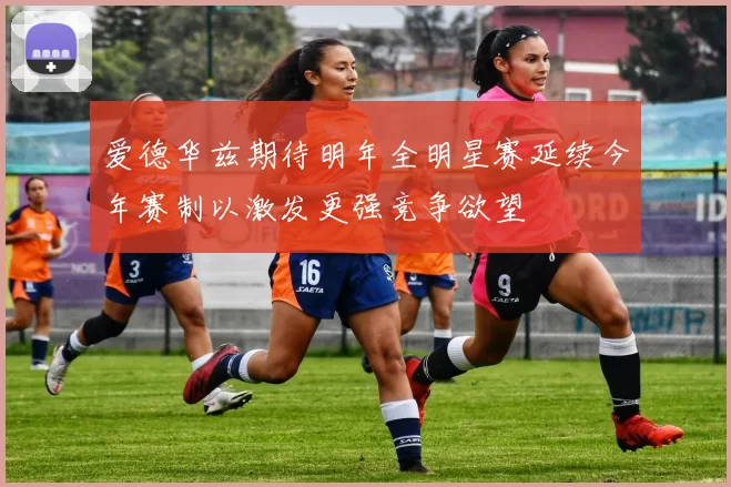 爱德华兹期待明年全明星赛延续今年赛制以激发更强竞争欲望