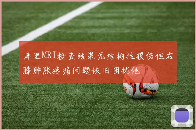库里MRI检查结果无结构性损伤但右膝肿胀疼痛问题依旧困扰他