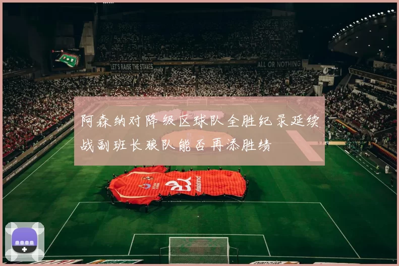 阿森纳对降级区球队全胜纪录延续战副班长狼队能否再添胜绩