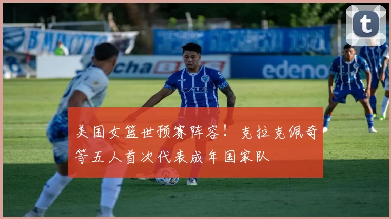 美国女篮世预赛阵容！克拉克佩奇等五人首次代表成年国家队
