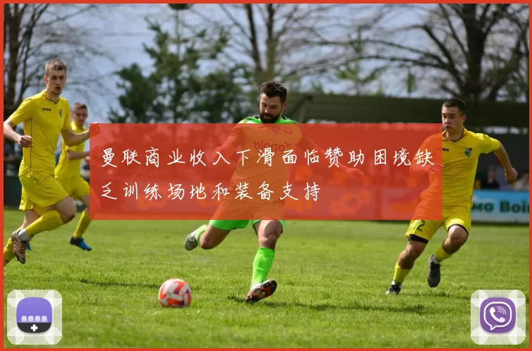 曼联商业收入下滑面临赞助困境缺乏训练场地和装备支持