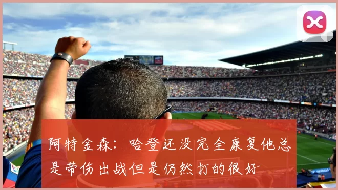 阿特金森：哈登还没完全康复他总是带伤出战但是仍然打的很好