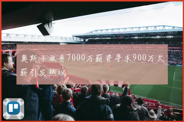奥斯卡放弃7000万薪资寻求900万欠薪引发热议
