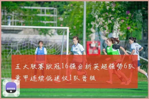 五大联赛欧冠16强分析英超强势6队意甲连续低迷仅1队晋级