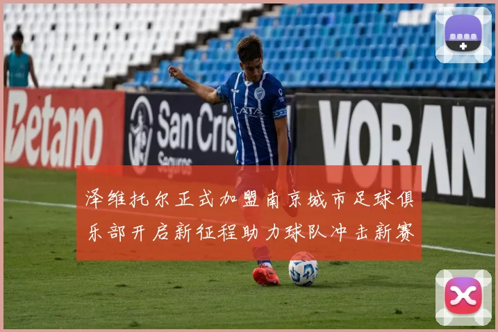 泽维托尔正式加盟南京城市足球俱乐部开启新征程助力球队冲击新赛季