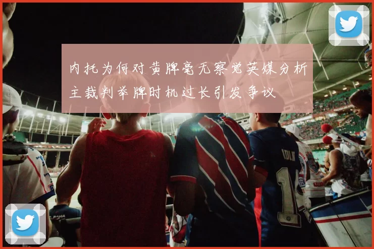 内托为何对黄牌毫无察觉英媒分析主裁判举牌时机过长引发争议